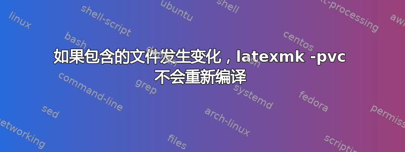 如果包含的文件发生变化，latexmk -pvc 不会重新编译