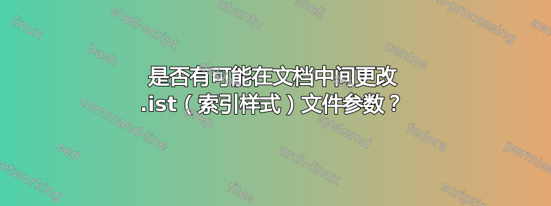 是否有可能在文档中间更改 .ist（索引样式）文件参数？