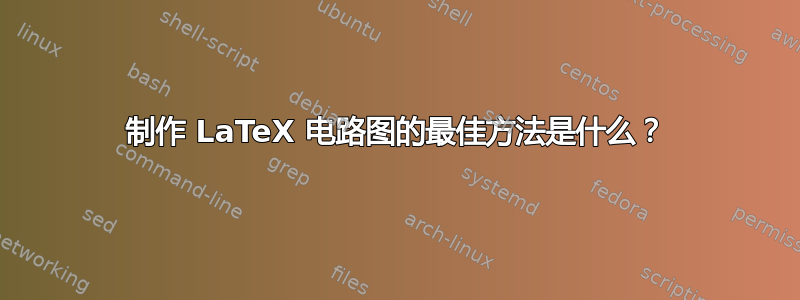 制作 LaTeX 电路图的最佳方法是什么？