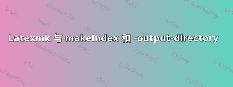 Latexmk 与 makeindex 和 -output-directory 