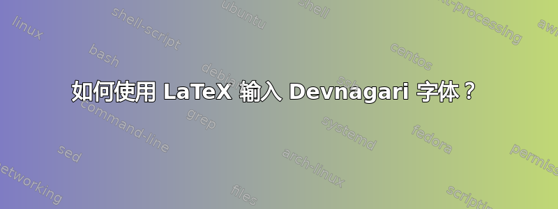 如何使用 LaTeX 输入 Devnagari 字体？