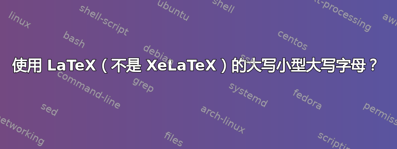 使用 LaTeX（不是 XeLaTeX）的大写小型大写字母？