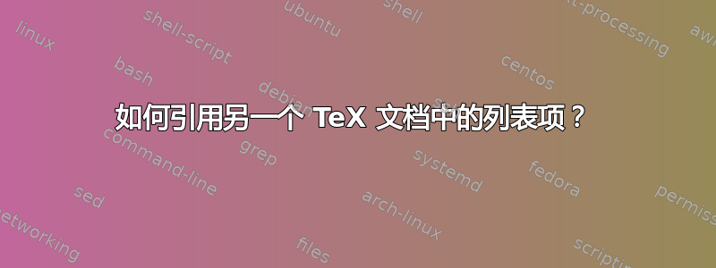 如何引用另一个 TeX 文档中的列表项？