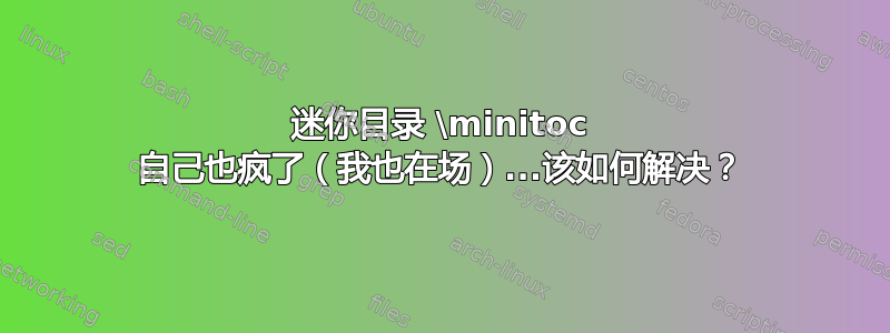 迷你目录 \minitoc 自己也疯了（我也在场）...该如何解决？