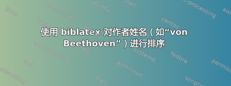 使用 biblatex 对作者姓名（如“von Beethoven”）进行排序