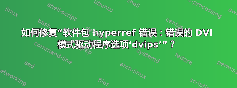 如何修复“软件包 hyperref 错误：错误的 DVI 模式驱动程序选项‘dvips’”？