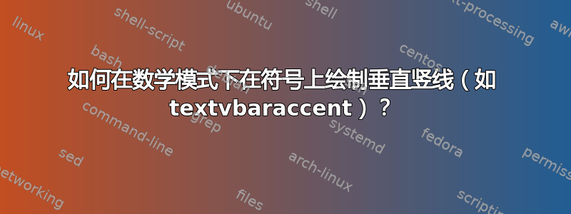 如何在数学模式下在符号上绘制垂直竖线（如 textvbaraccent）？