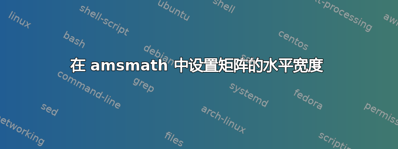 在 amsmath 中设置矩阵的水平宽度