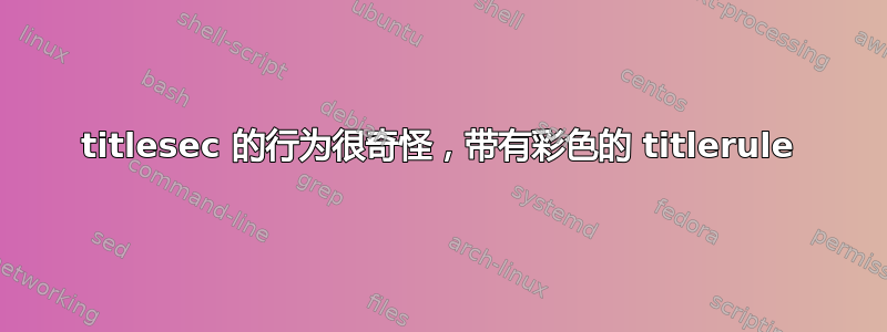 titlesec 的行为很奇怪，带有彩色的 titlerule