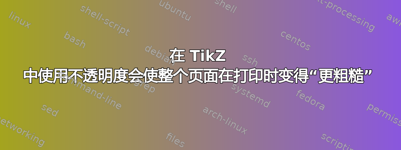 在 TikZ 中使用不透明度会使整个页面在打印时变得“更粗糙”