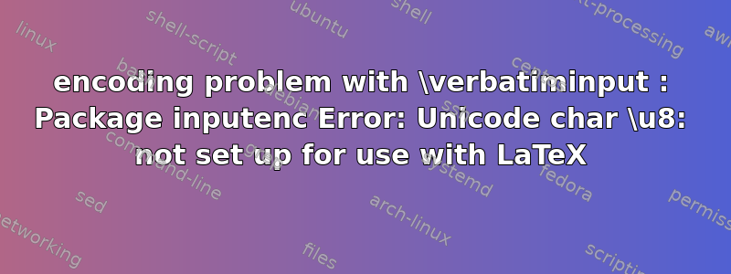 encoding problem with \verbatiminput : Package inputenc Error: Unicode char \u8: not set up for use with LaTeX