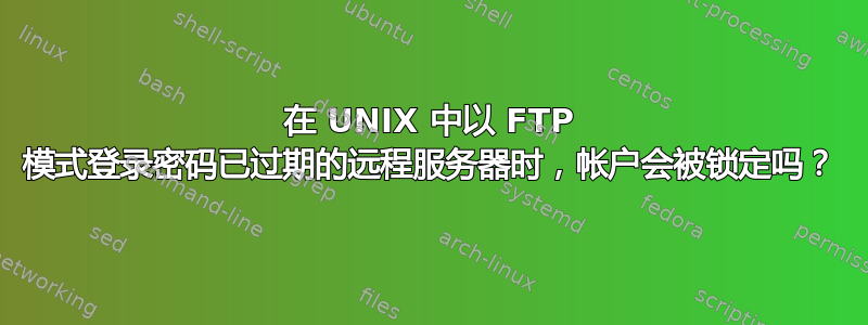 在 UNIX 中以 FTP 模式登录密码已过期的远程服务器时，帐户会被锁定吗？