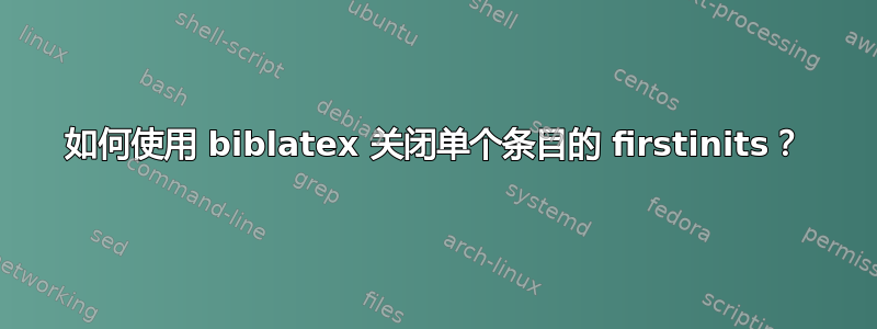 如何使用 biblatex 关闭单个条目的 firstinits？