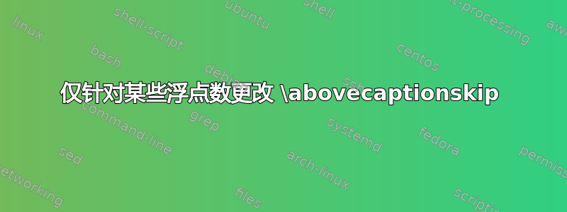 仅针对某些浮点数更改 \abovecaptionskip