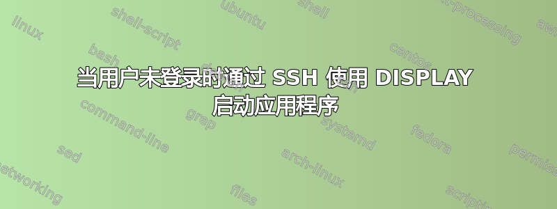 当用户未登录时通过 SSH 使用 DISPLAY 启动应用程序