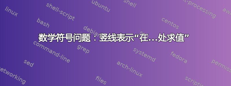 数学符号问题：竖线表示“在...处求值”