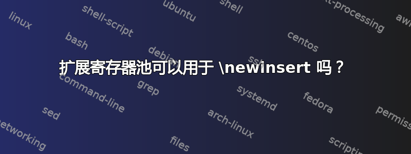 扩展寄存器池可以用于 \newinsert 吗？