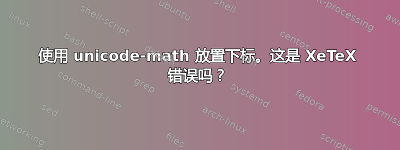 使用 unicode-math 放置下标。这是 XeTeX 错误吗？