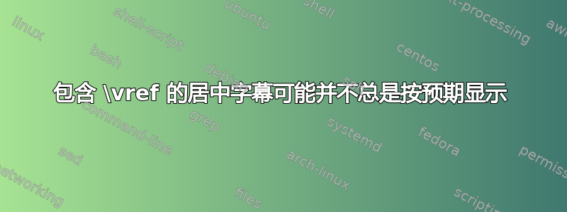 包含 \vref 的居中字幕可能并不总是按预期显示