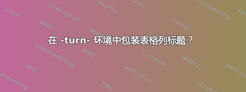 在 -turn- 环境中包装表格列标题？