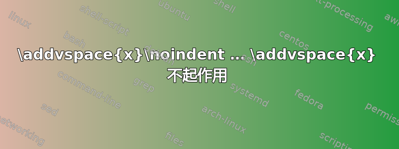 \addvspace{x}\noindent … \addvspace{x} 不起作用