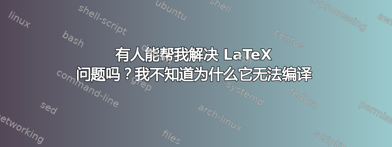 有人能帮我解决 LaTeX 问题吗？我不知道为什么它无法编译