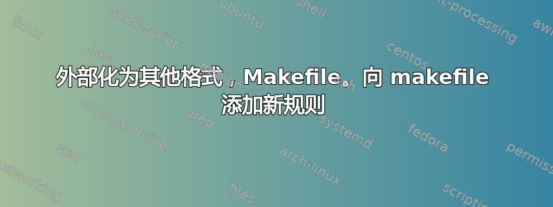 外部化为其他格式，Makefile。向 makefile 添加新规则