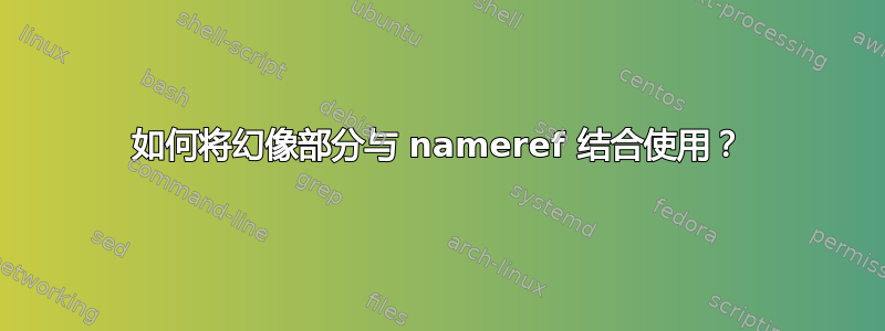 如何将幻像部分与 nameref 结合使用？