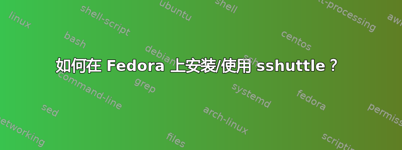 如何在 Fedora 上安装/使用 sshuttle？