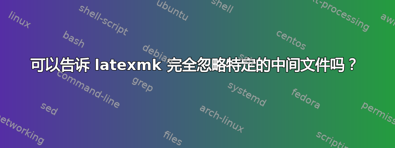 可以告诉 latexmk 完全忽略特定的中间文件吗？