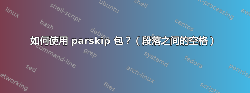 如何使用 parskip 包？（段落之间的空格）