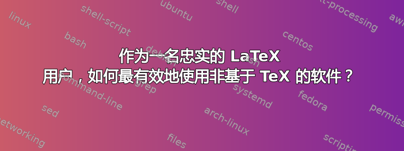 作为一名忠实的 LaTeX 用户，如何最有效地使用非基于 TeX 的软件？