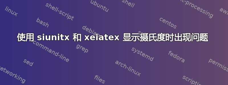 使用 siunitx 和 xelatex 显示摄氏度时出现问题