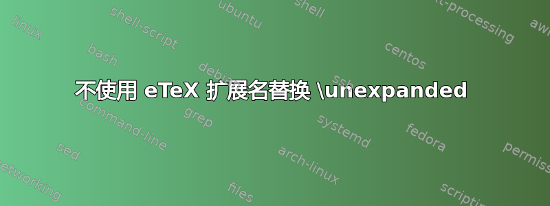 不使用 eTeX 扩展名替换 \unexpanded