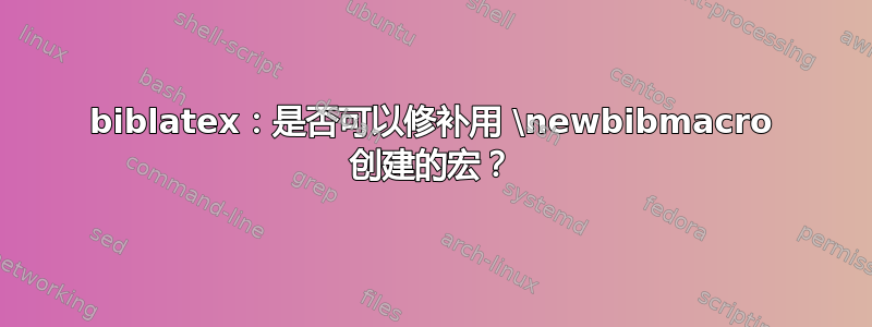 biblatex：是否可以修补用 \newbibmacro 创建的宏？