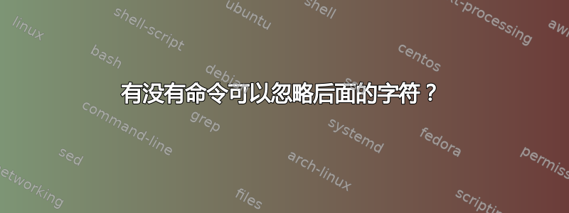 有没有命令可以忽略后面的字符？