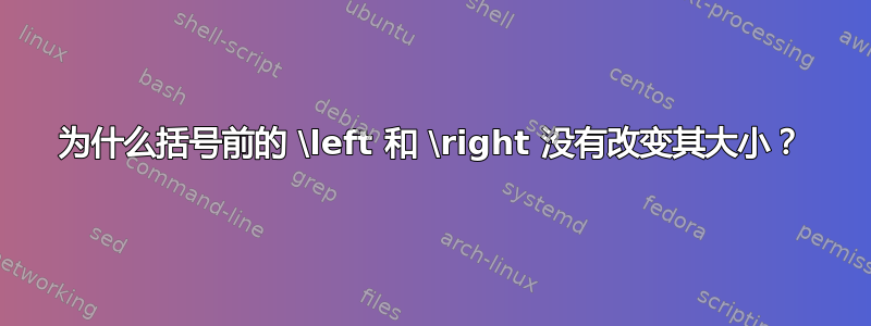 为什么括号前的 \left 和 \right 没有改变其大小？