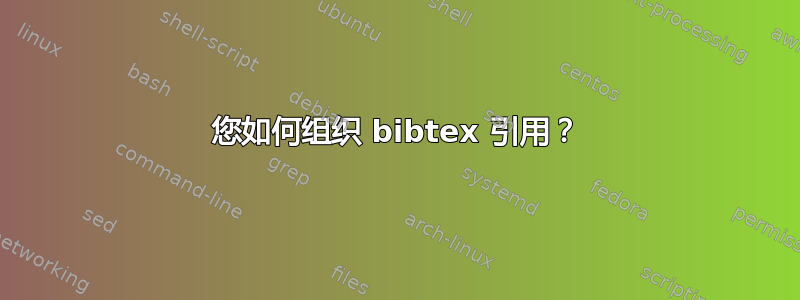 您如何组织 bibtex 引用？