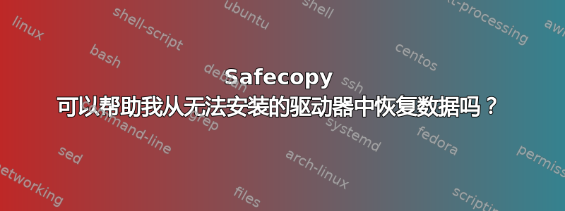 Safecopy 可以帮助我从无法安装的驱动器中恢复数据吗？