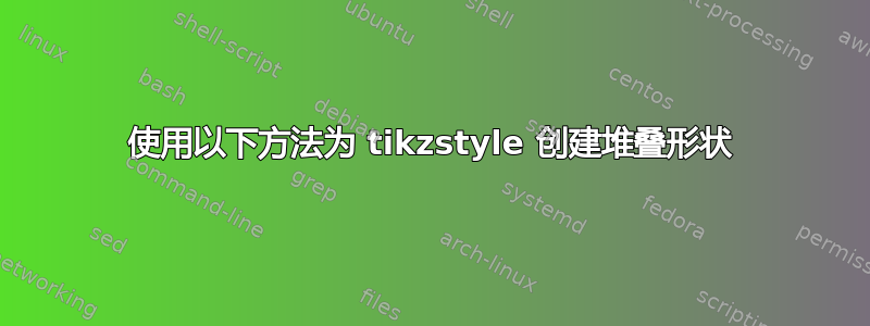 使用以下方法为 tikzstyle 创建堆叠形状