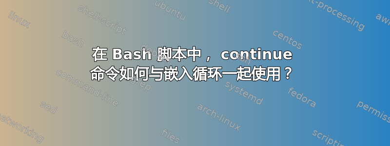 在 Bash 脚本中， continue 命令如何与嵌入循环一起使用？