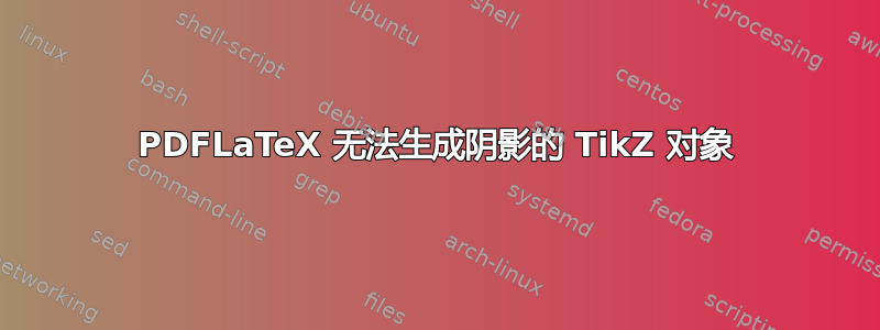 PDFLaTeX 无法生成阴影的 TikZ 对象