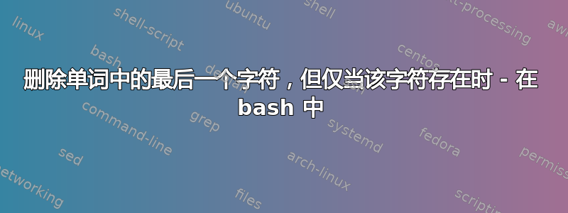 删除单词中的最后一个字符，但仅当该字符存在时 - 在 bash 中