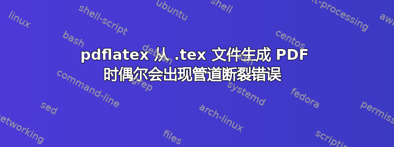 pdflatex 从 .tex 文件生成 PDF 时偶尔会出现管道断裂错误 