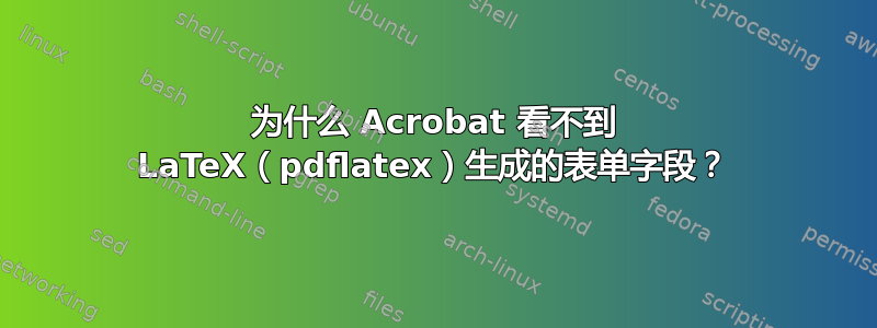 为什么 Acrobat 看不到 LaTeX（pdflatex）生成的表单字段？