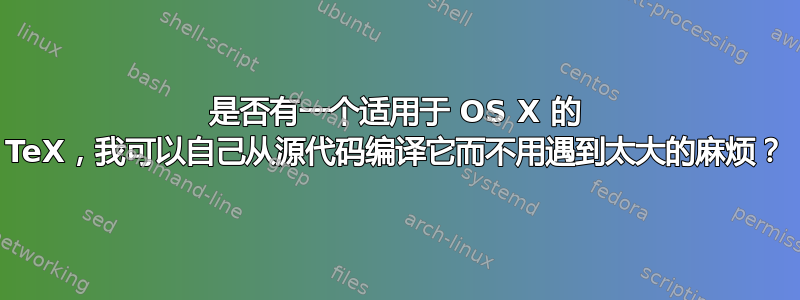 是否有一个适用于 OS X 的 TeX，我可以自己从源代码编译它而不用遇到太大的麻烦？