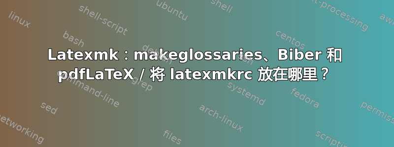 Latexmk：makeglossaries、Biber 和 pdfLaTeX / 将 latexmkrc 放在哪里？