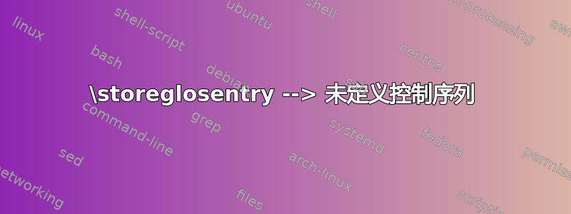 \storeglosentry --> 未定义控制序列