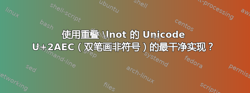 使用重叠 \lnot 的 Unicode U+2AEC（双笔画非符号）的最干净实现？