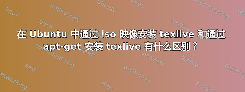 在 Ubuntu 中通过 iso 映像安装 texlive 和通过 apt-get 安装 texlive 有什么区别？